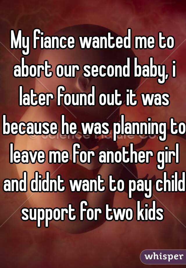 My fiance wanted me to abort our second baby, i later found out it was because he was planning to leave me for another girl and didnt want to pay child support for two kids 