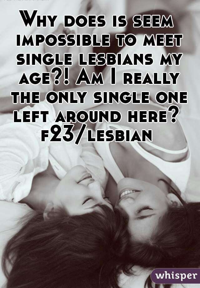 Why does is seem impossible to meet single lesbians my age?! Am I really the only single one left around here? 
f23/lesbian