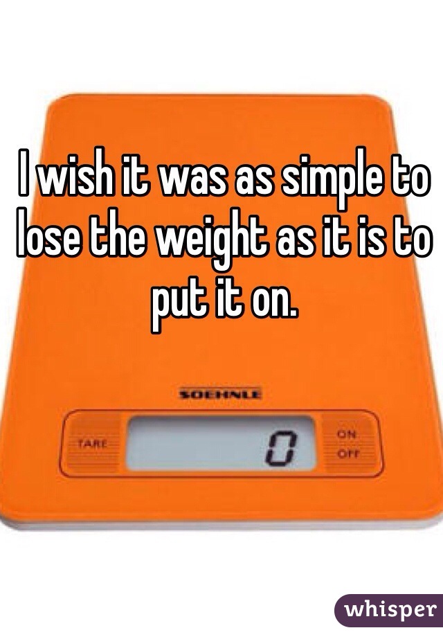 I wish it was as simple to lose the weight as it is to put it on. 
