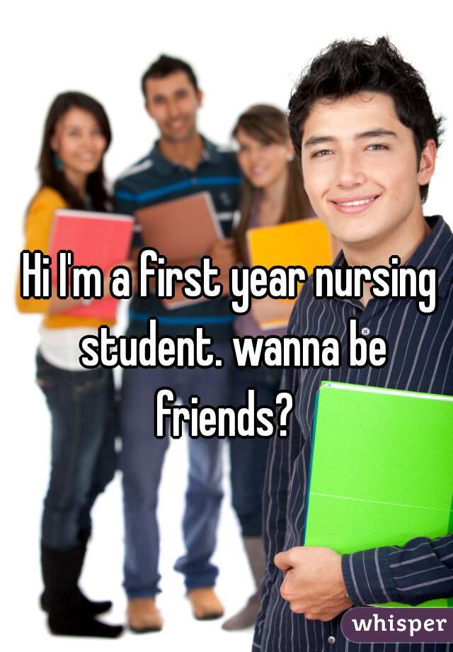 Hi I'm a first year nursing student. wanna be friends?  