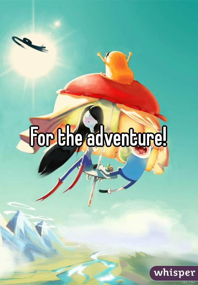 For the adventure!