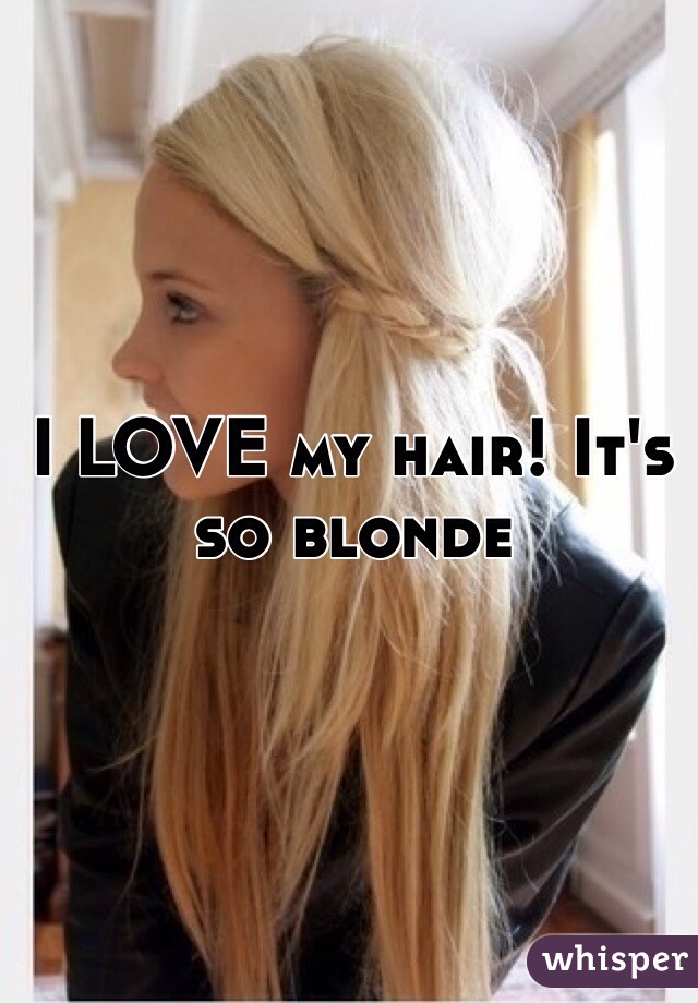 I LOVE my hair! It's so blonde
