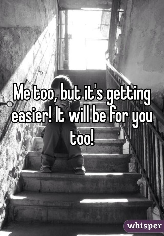 Me too, but it's getting easier! It will be for you too!