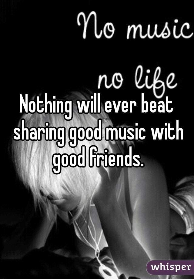 Nothing will ever beat sharing good music with good friends.
