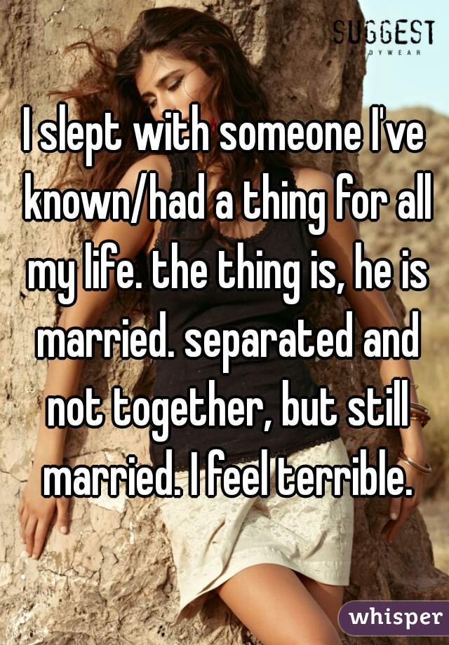 I slept with someone I've known/had a thing for all my life. the thing is, he is married. separated and not together, but still married. I feel terrible.