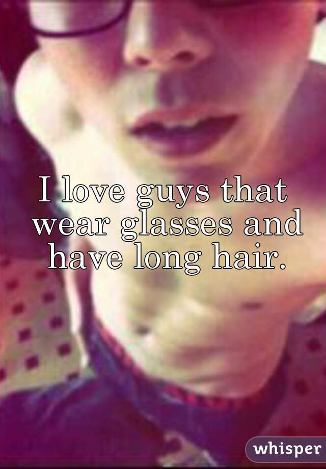 I love guys that wear glasses and have long hair.