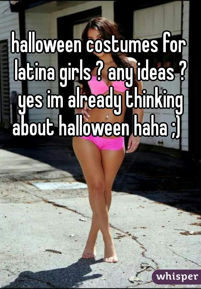 halloween costumes for latina girls ? any ideas ? yes im already thinking about halloween haha ;)  