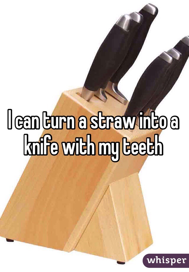I can turn a straw into a knife with my teeth
