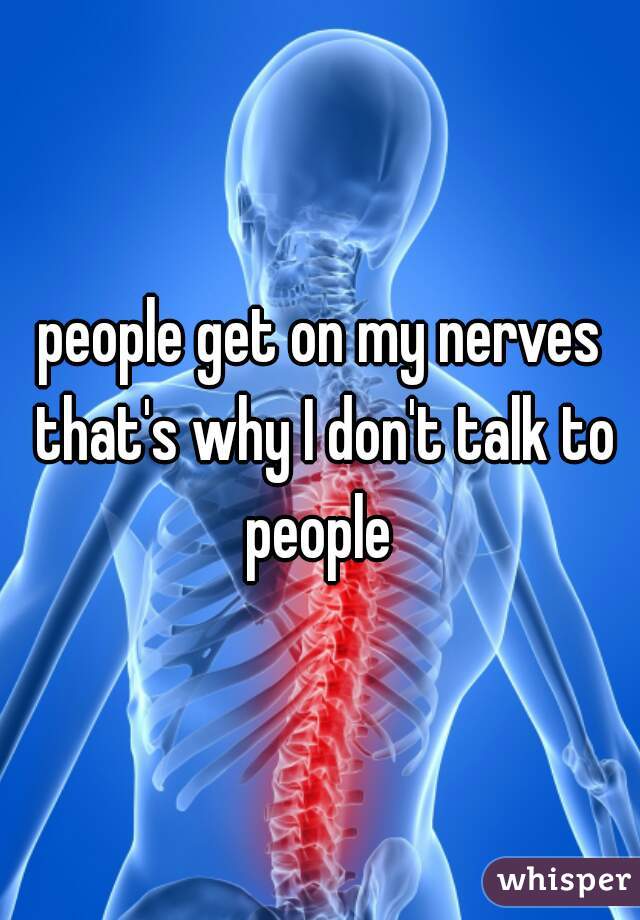 people get on my nerves that's why I don't talk to people 