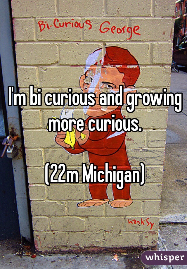 I'm bi curious and growing more curious.

(22m Michigan) 