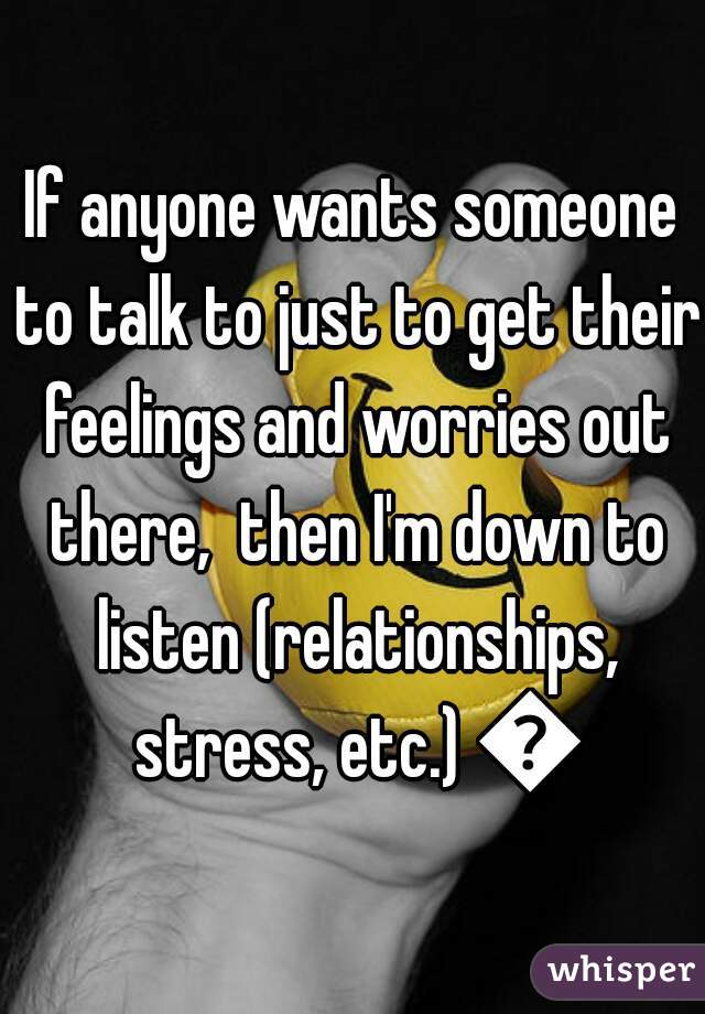 If anyone wants someone to talk to just to get their feelings and worries out there,  then I'm down to listen (relationships, stress, etc.) 👍