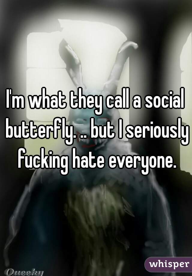I'm what they call a social butterfly. .. but I seriously fucking hate everyone.
 