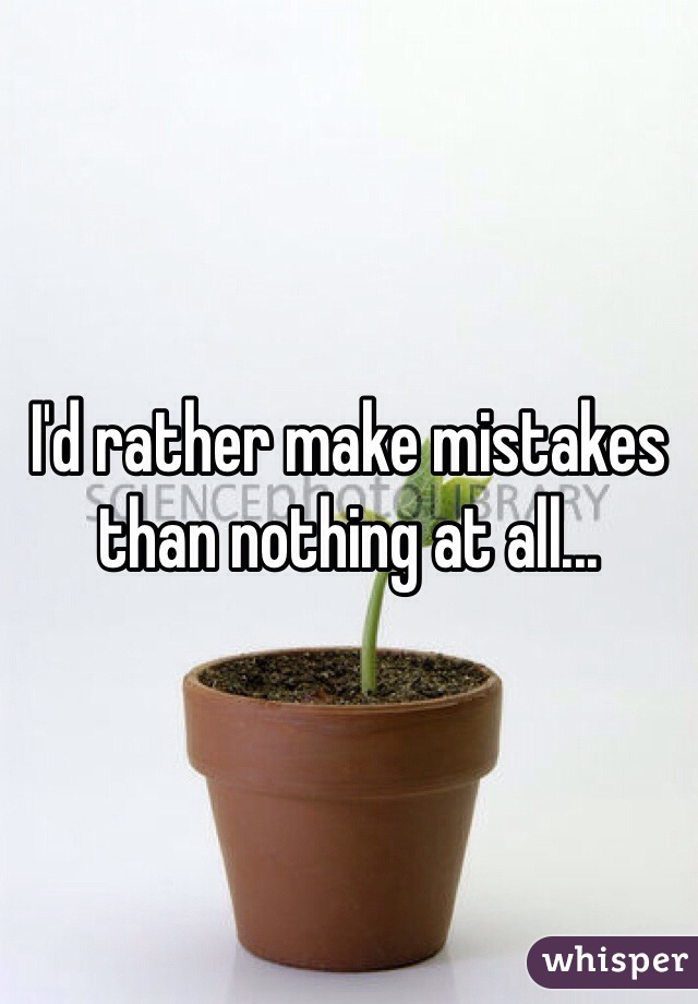 I'd rather make mistakes than nothing at all...