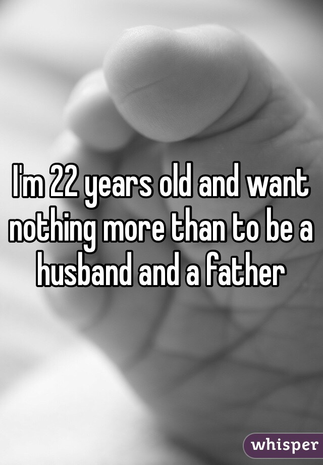 I'm 22 years old and want nothing more than to be a husband and a father