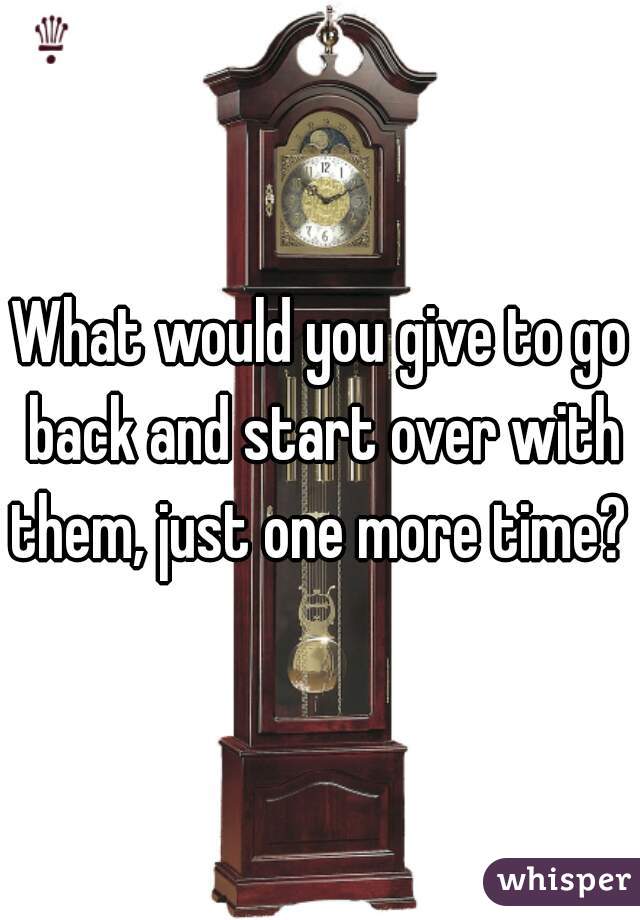 What would you give to go back and start over with them, just one more time?  