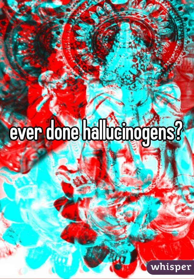 ever done hallucinogens?
