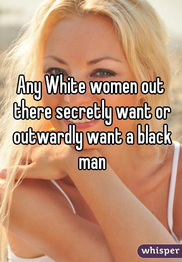 Any White women out there secretly want or outwardly want a black man