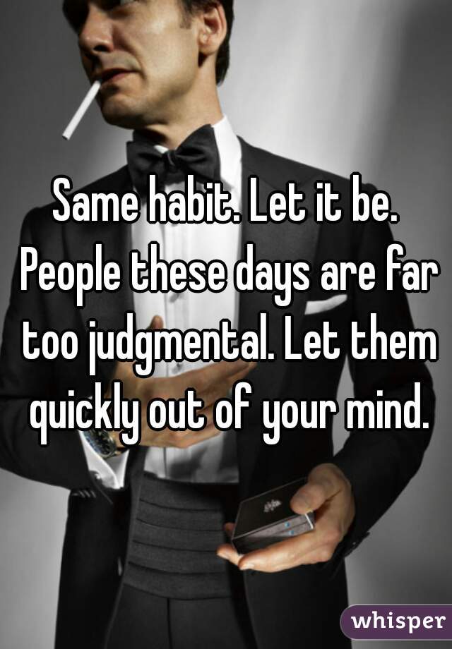 Same habit. Let it be. People these days are far too judgmental. Let them quickly out of your mind.