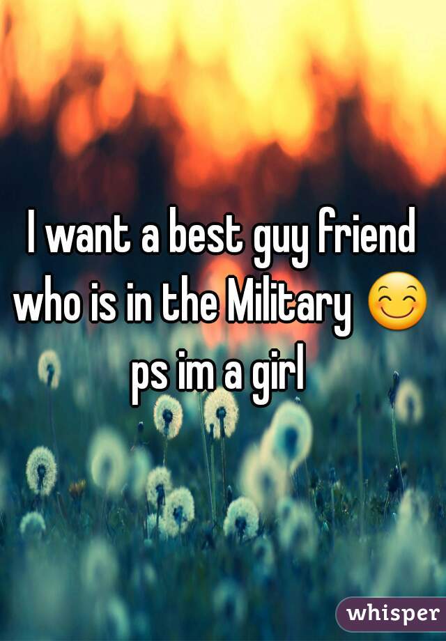 I want a best guy friend who is in the Military 😊  ps im a girl  