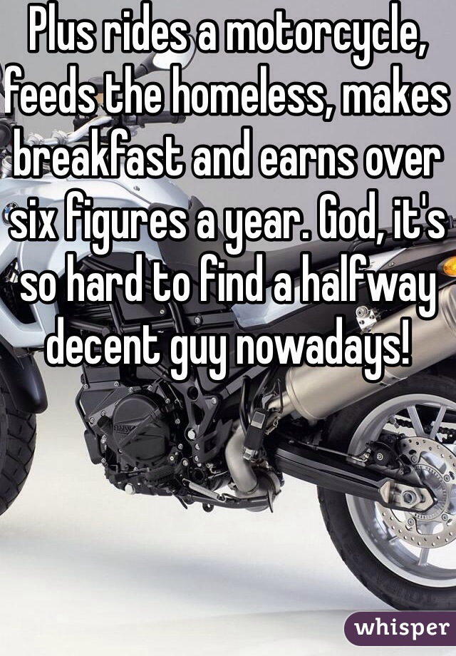 Plus rides a motorcycle, feeds the homeless, makes breakfast and earns over six figures a year. God, it's so hard to find a halfway decent guy nowadays!