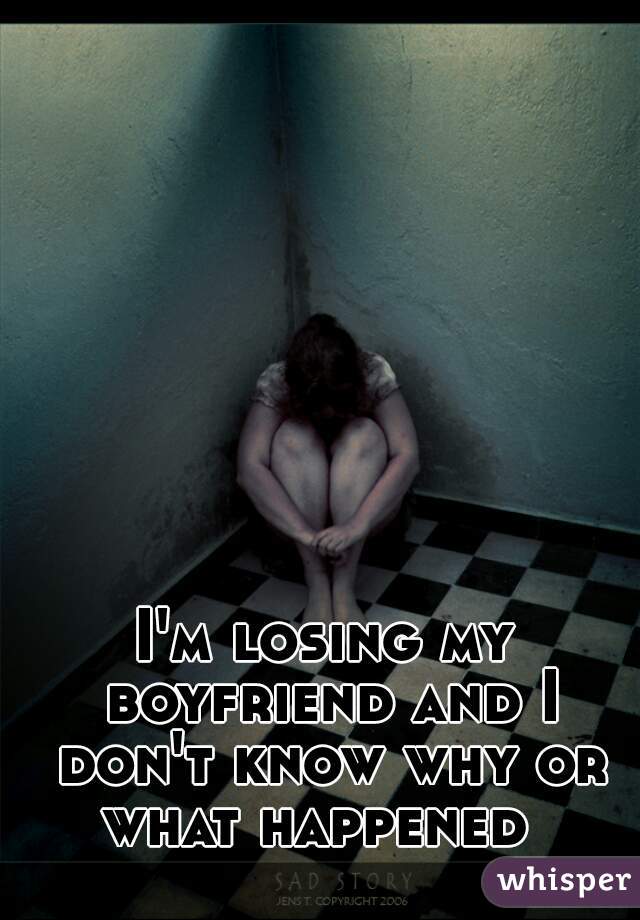 I'm losing my boyfriend and I don't know why or what happened  