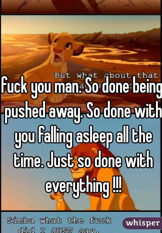 fuck you man. So done being pushed away. So done with you falling asleep all the time. Just so done with everything !!!