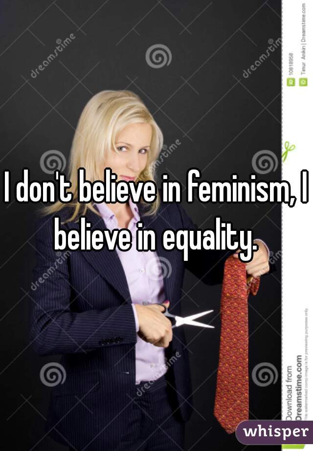 I don't believe in feminism, I believe in equality. 