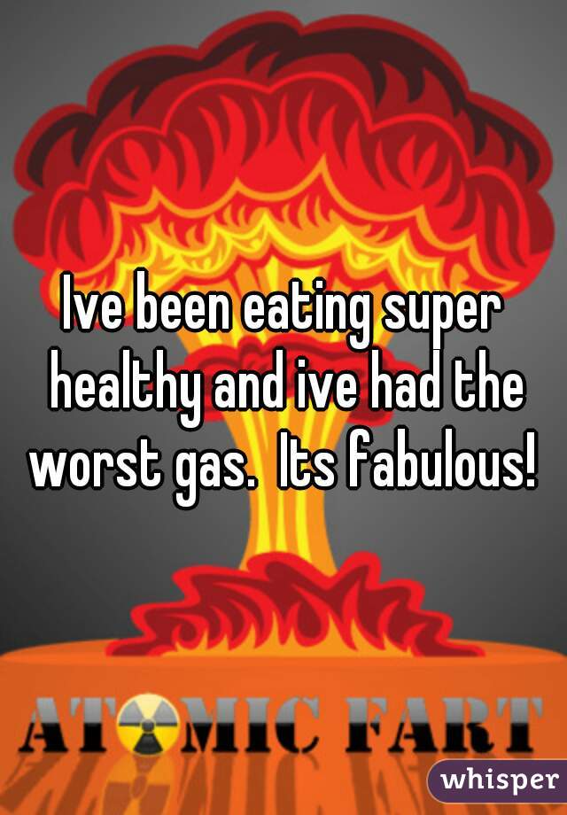 Ive been eating super healthy and ive had the worst gas.  Its fabulous! 