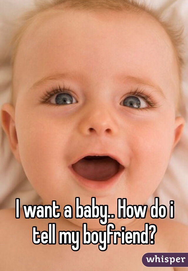 I want a baby.. How do i tell my boyfriend?