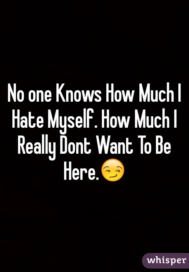 No one Knows How Much I Hate Myself. How Much I Really Dont Want To Be Here.😏