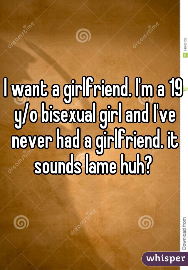I want a girlfriend. I'm a 19 y/o bisexual girl and I've never had a girlfriend. it sounds lame huh? 