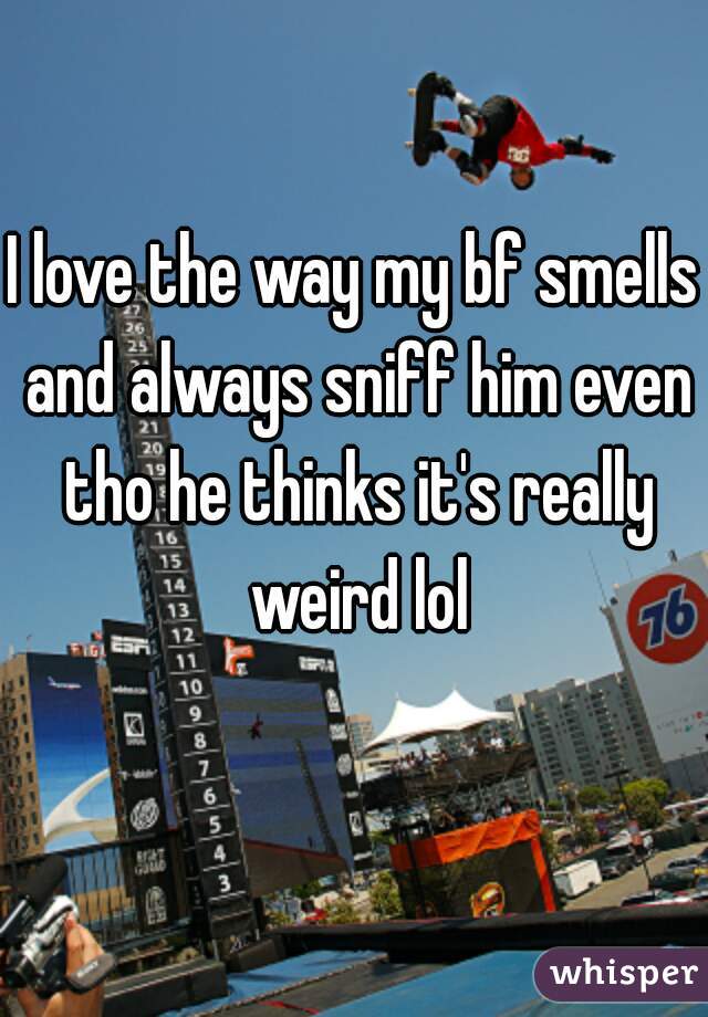 I love the way my bf smells and always sniff him even tho he thinks it's really weird lol