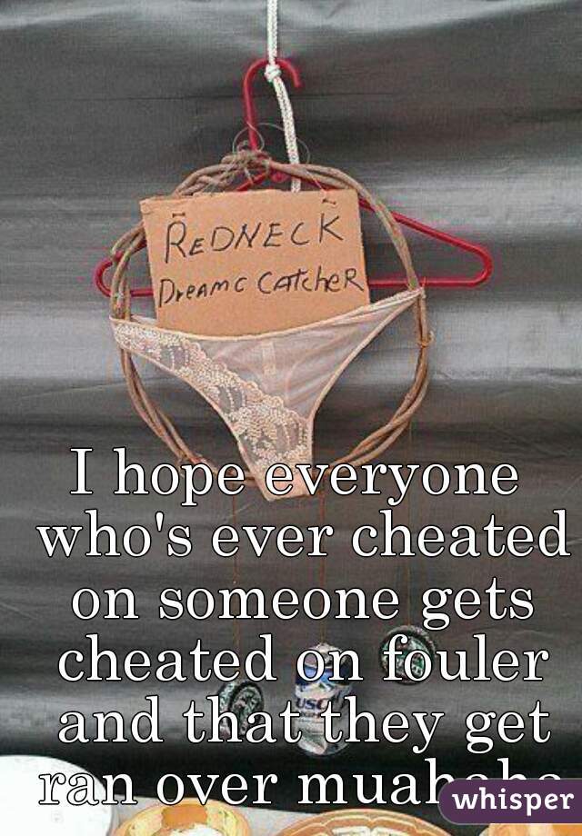 I hope everyone who's ever cheated on someone gets cheated on fouler and that they get ran over muahaha