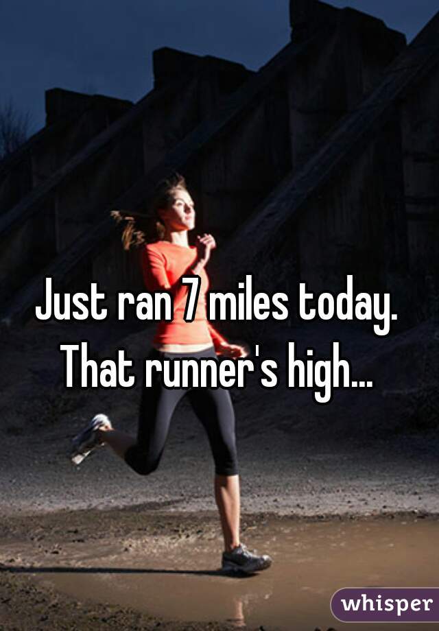 Just ran 7 miles today. That runner's high... 