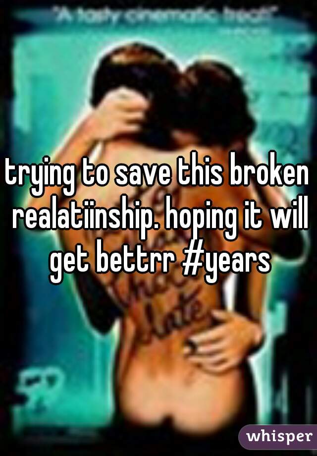 trying to save this broken realatiinship. hoping it will get bettrr #years