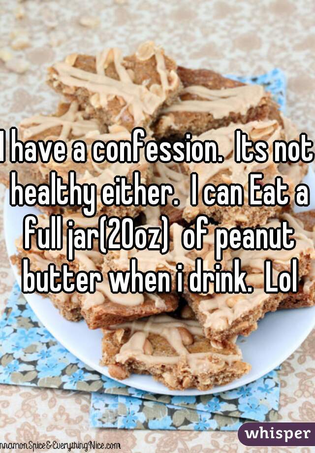 I have a confession.  Its not healthy either.  I can Eat a full jar(20oz)  of peanut butter when i drink.  Lol