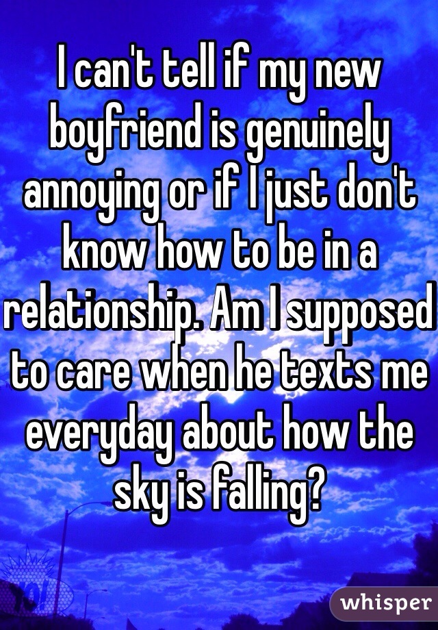 I can't tell if my new boyfriend is genuinely annoying or if I just don't know how to be in a relationship. Am I supposed to care when he texts me everyday about how the sky is falling?