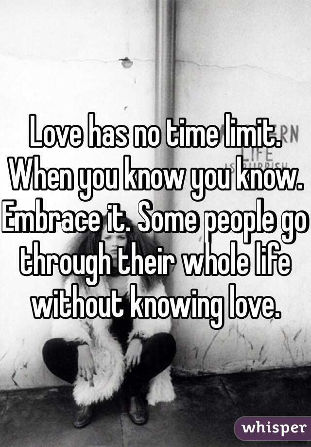 Love has no time limit. When you know you know. Embrace it. Some people go through their whole life without knowing love.