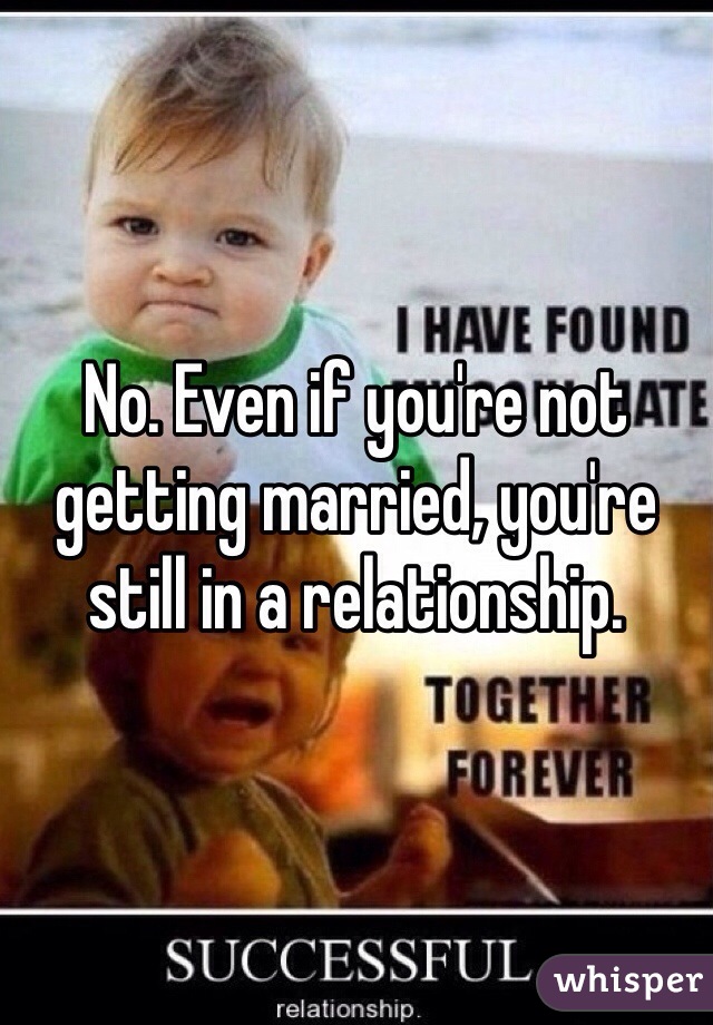 No. Even if you're not getting married, you're still in a relationship.