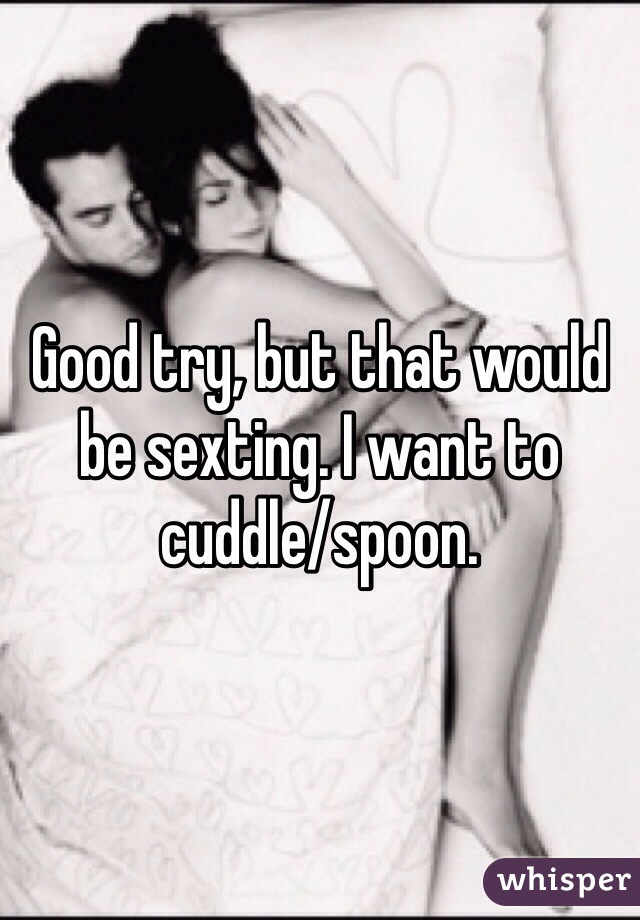 Good try, but that would be sexting. I want to cuddle/spoon.