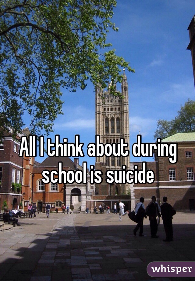 All I think about during school is suicide
