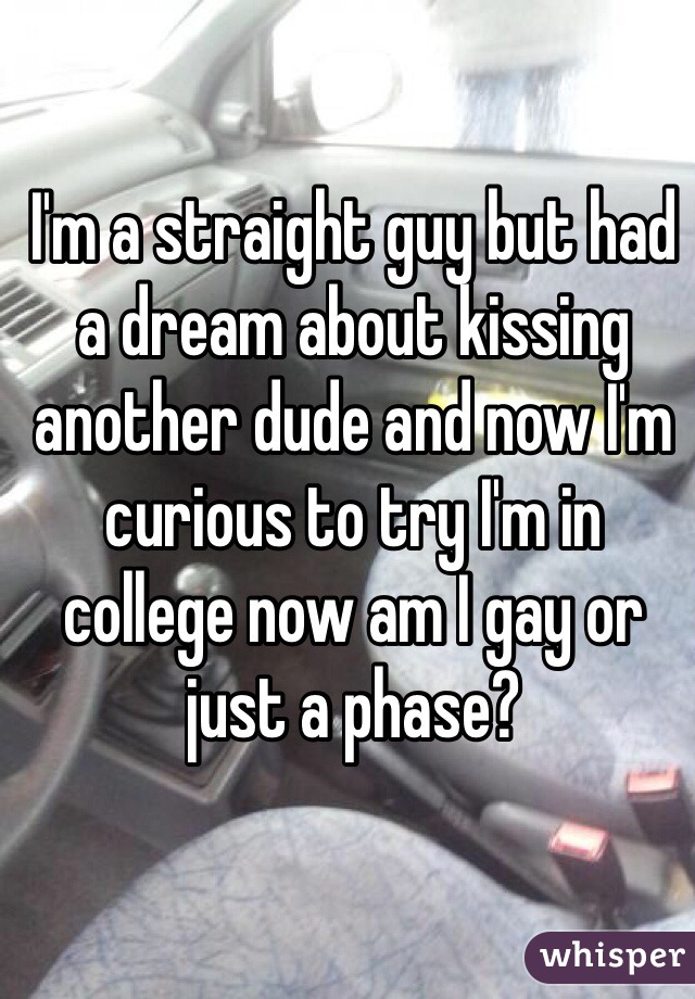 I'm a straight guy but had a dream about kissing another dude and now I'm curious to try I'm in college now am I gay or just a phase? 