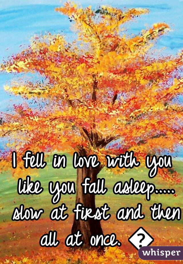 I fell in love with you like you fall asleep..... slow at first and then all at once. 💛