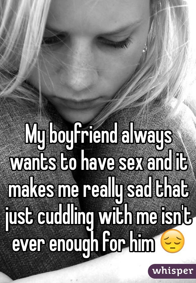 My boyfriend always wants to have sex and it makes me really sad that just cuddling with me isn't ever enough for him 😔