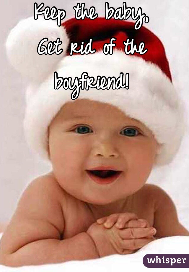 Keep the baby,
Get rid of the boyfriend!