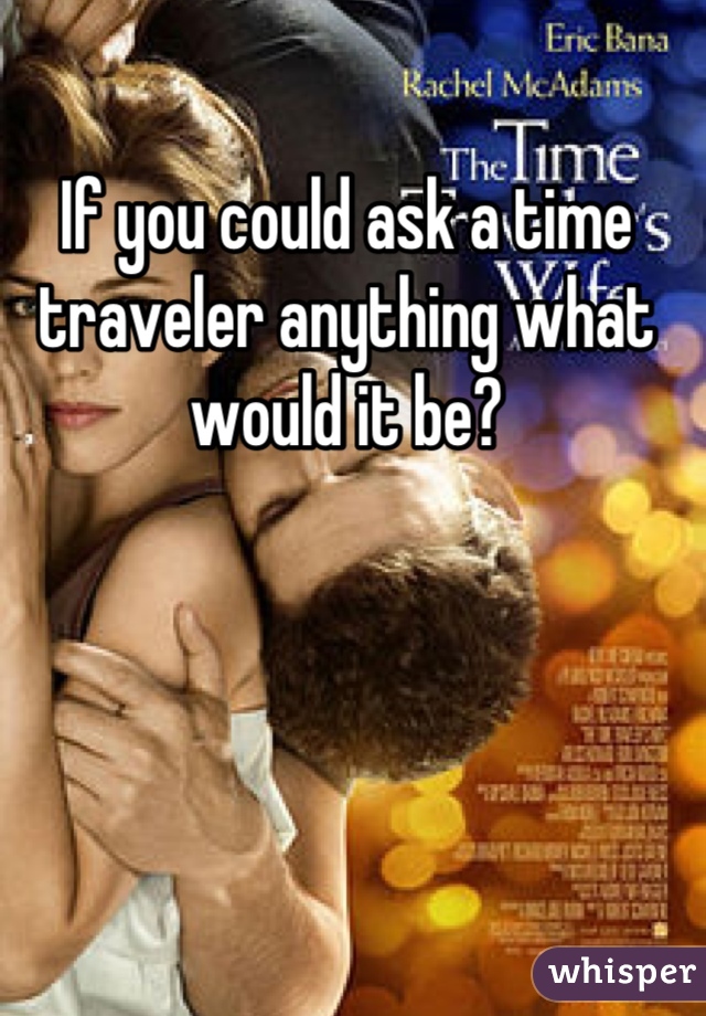 If you could ask a time traveler anything what would it be?