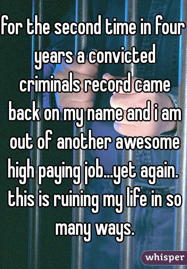 for the second time in four years a convicted criminals record came back on my name and i am out of another awesome high paying job...yet again.  this is ruining my life in so many ways.