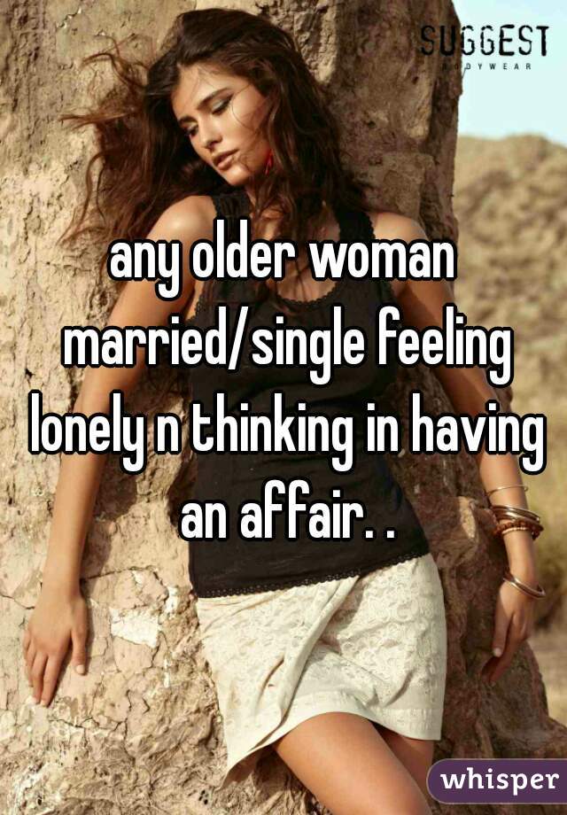 any older woman married/single feeling lonely n thinking in having an affair. .