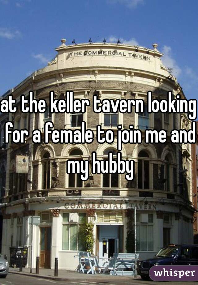 at the keller tavern looking for a female to join me and my hubby