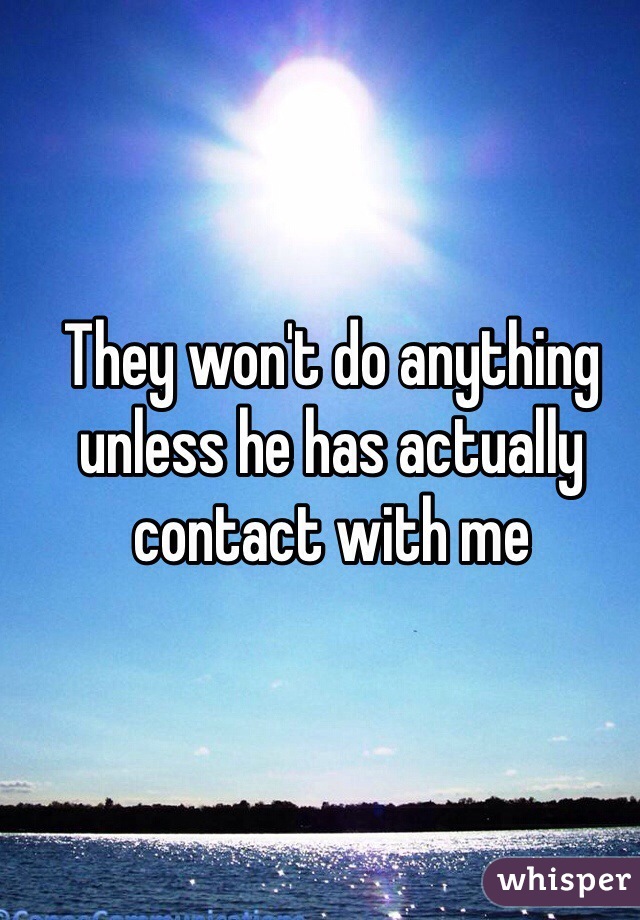 They won't do anything unless he has actually contact with me